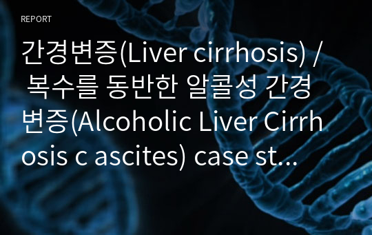 간경변증(Liver cirrhosis) / 복수를 동반한 알콜성 간경변증(Alcoholic Liver Cirrhosis c ascites) case study / 간호과정 / 성인간호학 / 성인간호학 케이스스터디 / 간호진단 2개 간호과정 2개 (6페이지) / 표지목차포함 29페이지 / 칭찬만 받은 케이스
