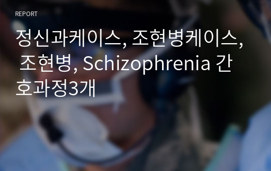 정신과케이스, 조현병케이스, 조현병, Schizophrenia 간호과정3개