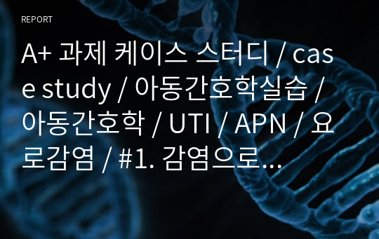 A+ 과제 케이스 스터디 / case study / 아동간호학실습 / 아동간호학 / UTI / APN / 요로감염 / #1. 감염으로 인한 배뇨 시 통증과 관련된 배뇨장애 / #2. 질병 및 진단검사에 대한 불충분한 정보와 관련된 지식부족