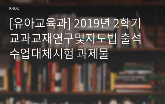 [유아교육과] 2019년 2학기 교과교재연구및지도법 출석수업대체시험 과제물