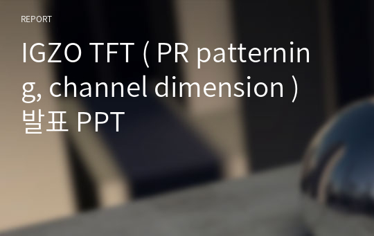 IGZO TFT ( PR patterning, channel dimension ) 발표 PPT