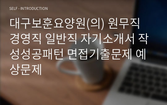 대구보훈요양원(의) 원무직 경영직 일반직 자기소개서 작성성공패턴 면접기출문제 예상문제