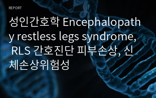 성인간호학 Encephalopathy restless legs syndrome, RLS 간호진단 피부손상, 신체손상위험성