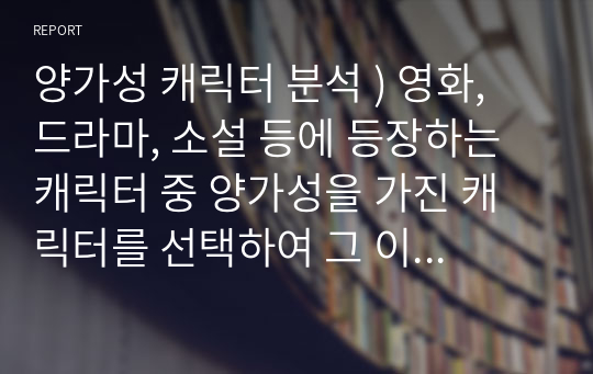 양가성 캐릭터 분석 ) 영화, 드라마, 소설 등에 등장하는 캐릭터 중 양가성을 가진 캐릭터를 선택하여 그 이유를 분석하시오.