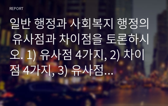 일반 행정과 사회복지 행정의 유사점과 차이점을 토론하시오. 1) 유사점 4가지, 2) 차이점 4가지, 3) 유사점과 차이점을 접목하여서 사회복지행정을 고쳐야할 점을 토론해 보세요