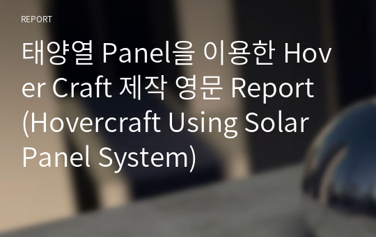 태양열 Panel을 이용한 Hover Craft 제작 영문 Report (Hovercraft Using Solar Panel System)