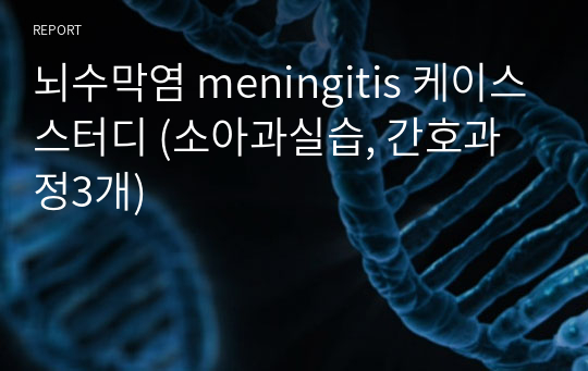 뇌수막염 meningitis 케이스스터디 (소아과실습, 간호과정3개)