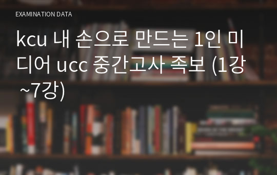 kcu 내 손으로 만드는 1인 미디어 ucc 중간고사 족보 (1강 ~7강)