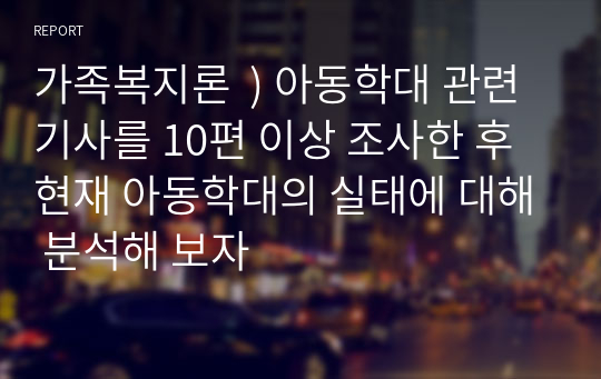 가족복지론  ) 아동학대 관련 기사를 10편 이상 조사한 후 현재 아동학대의 실태에 대해 분석해 보자