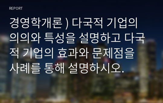 경영학개론 ) 다국적 기업의 의의와 특성을 설명하고 다국적 기업의 효과와 문제점을 사례를 통해 설명하시오.