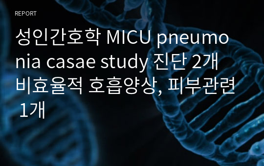 성인간호학 MICU pneumonia casae study 진단 2개 비효율적 호흡양상, 피부관련 1개