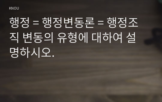 행정 = 행정변동론 = 행정조직 변동의 유형에 대하여 설명하시오.