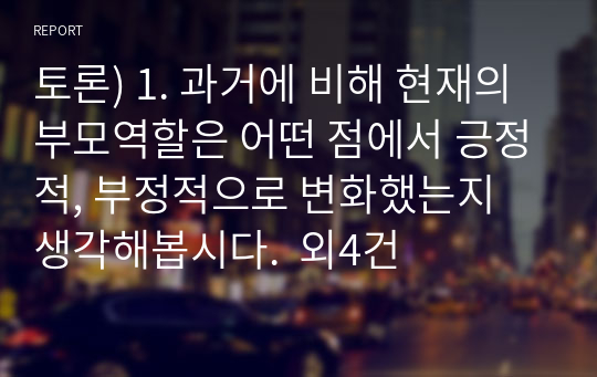 토론) 1. 과거에 비해 현재의 부모역할은 어떤 점에서 긍정적, 부정적으로 변화했는지 생각해봅시다.  외4건