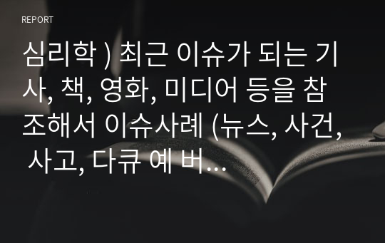 심리학 ) 최근 이슈가 되는 기사, 책, 영화, 미디어 등을 참조해서 이슈사례 (뉴스, 사건, 사고, 다큐 예 버닝썬 등)를 선정한 후 그 사례를 심리학적 관점으로 분석 및 해결책