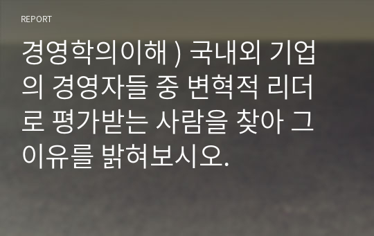 경영학의이해 ) 국내외 기업의 경영자들 중 변혁적 리더로 평가받는 사람을 찾아 그 이유를 밝혀보시오.