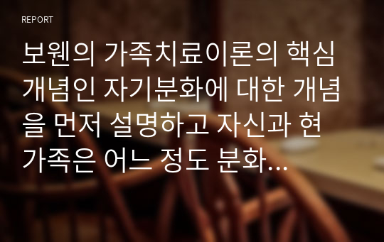 보웬의 가족치료이론의 핵심개념인 자기분화에 대한 개념을 먼저 설명하고 자신과 현 가족은 어느 정도 분화수준인지 가족 내 사례를 제시하고 설명하시오.
