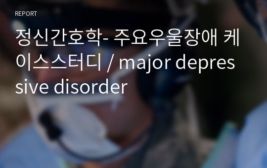 정신간호학- 주요우울장애 케이스스터디 / major depressive disorder 