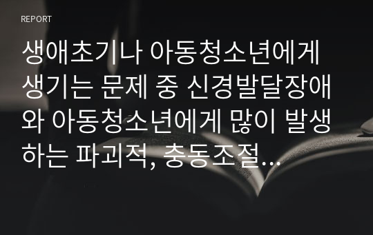 생애초기나 아동청소년에게 생기는 문제 중 신경발달장애와 아동청소년에게 많이 발생하는 파괴적, 충동조절 및 품행장애, 우울장애에는 어떤 내용이 있는지 제시하시오.