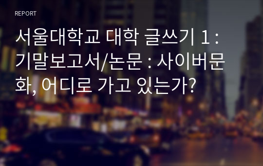 서울대학교 대학 글쓰기 1 : 기말보고서/논문 : 사이버문화, 어디로 가고 있는가?