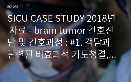 SICU CASE STUDY 2018년 자료 - brain tumor 간호진단 및 간호과정 : #1. 객담과 관련된 비효과적 기도청결, #2. 부동으로 인한 피부손상의 위험성