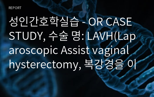 성인간호학실습 - OR CASE STUDY, 수술 명: LAVH(Laparoscopic Assist vaginal hysterectomy, 복강경을 이용한 자궁절제술)