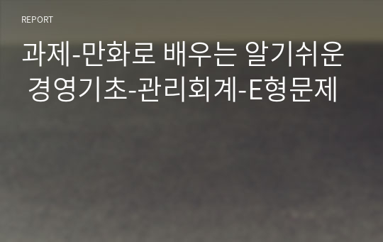 과제-만화로 배우는 알기쉬운 경영기초-관리회계-E형문제