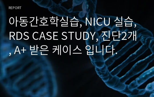 아동간호학실습, NICU 실습, RDS CASE STUDY, 진단2개, A+ 받은 케이스 입니다.