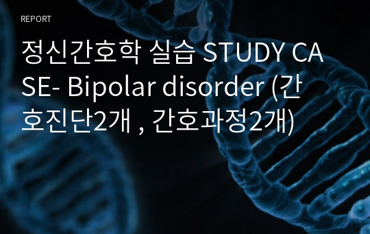 정신간호학 실습 STUDY CASE- Bipolar disorder (간호진단2개 , 간호과정2개)