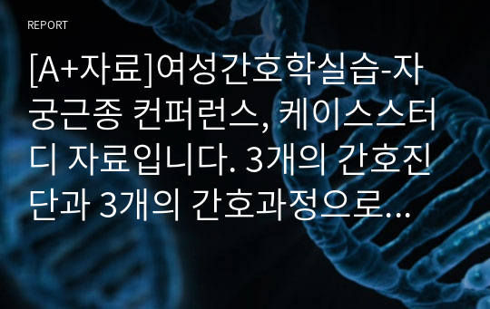 [A+자료]여성간호학실습-자궁근종 컨퍼런스, 케이스스터디 자료입니다. 3개의 간호진단과 3개의 간호과정으로 이루어진 18페이지 고퀄리티 자료입니다. 자궁근종 컨퍼런스, 자궁근종 케이스스터디, 자궁근종 간호진단, 간호진단 간호과정, 자궁근종 a+자료