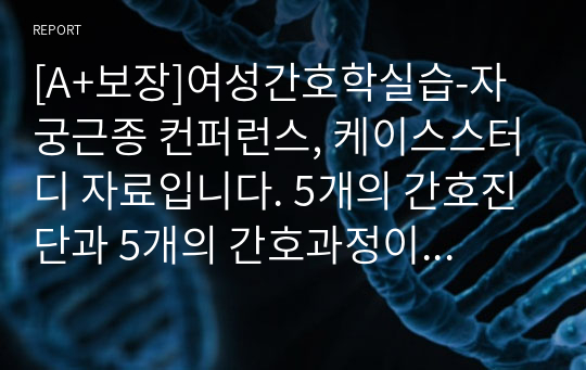 [A+보장]여성간호학실습-자궁근종 컨퍼런스, 케이스스터디 자료입니다. 5개의 간호진단과 5개의 간호과정이 포함된 29페이지 고퀄리티 자료입니다.