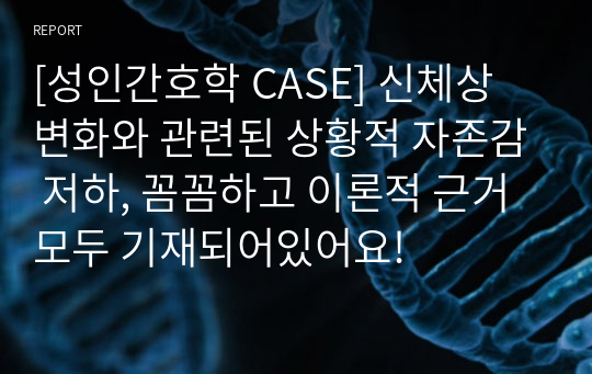 [성인간호학 CASE] 신체상 변화와 관련된 상황적 자존감 저하, 꼼꼼하고 이론적 근거 모두 기재되어있어요!