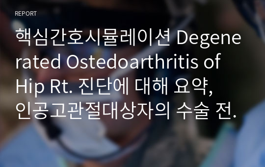 핵심간호시뮬레이션 Degenerated Ostedoarthritis of Hip Rt. 진단에 대해 요약, 인공고관절대상자의 수술 전후간호에 대해 요약
