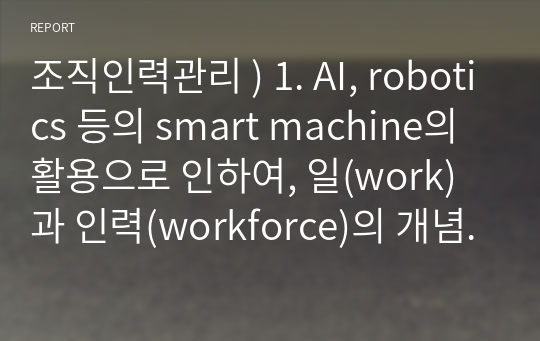 조직인력관리 ) 1. AI, robotics 등의 smart machine의 활용으로 인하여, 일(work)과 인력(workforce)의 개념과 특징을 어떠한 방향으로 재정립해야 할 것인가(수정)