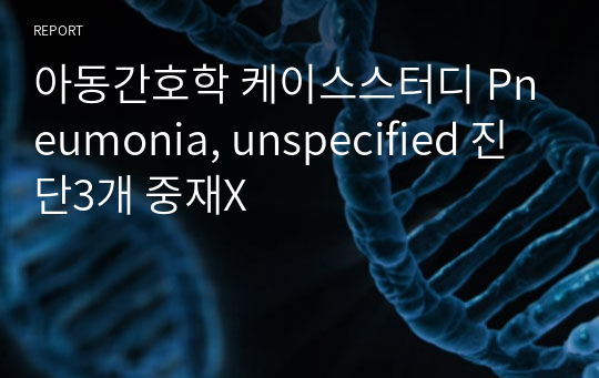 아동간호학 케이스스터디 Pneumonia, unspecified 진단3개 중재X