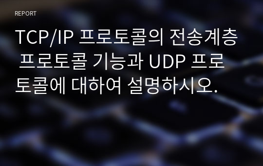 TCP/IP 프로토콜의 전송계층 프로토콜 기능과 UDP 프로토콜에 대하여 설명하시오.