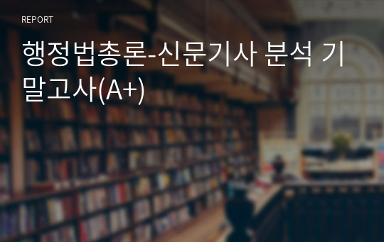 행정법총론-신문기사 분석 기말고사(A+)