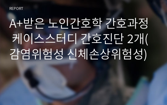 A+받은 노인간호학 간호과정 케이스스터디 간호진단 2개(감염위험성 신체손상위험성)