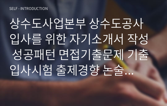 상수도사업본부 상수도공사 입사를 위한 자기소개서 작성 성공패턴 면접기출문제 기출입사시험 출제경향 논술문제