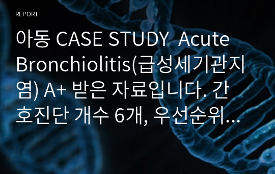 아동 CASE STUDY  Acute Bronchiolitis(급성세기관지염) A+ 받은 자료입니다. 간호진단 개수 6개, 우선순위 진단 2개, 계획에 대한 이론적 근거 구체적, 계획/수행 진단적, 치료적, 교육적 나눠서 매우 구체적으로 작성함