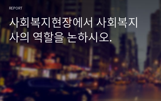 사회복지현장에서 사회복지사의 역할을 논하시오.