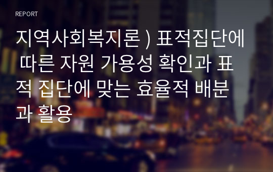 지역사회복지론 ) 표적집단에 따른 자원 가용성 확인과 표적 집단에 맞는 효율적 배분과 활용