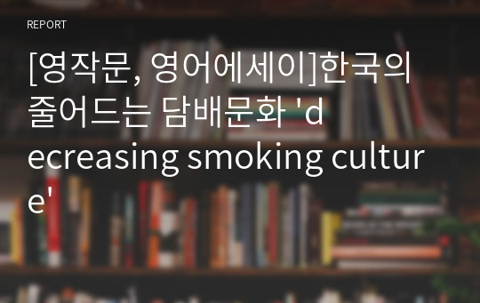 [영작문, 영어에세이]한국의 줄어드는 담배문화 &#039;decreasing smoking culture&#039;
