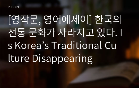 [영작문, 영어에세이] 한국의 전통 문화가 사라지고 있다. Is Korea’s Traditional Culture Disappearing