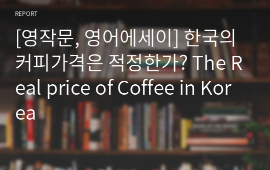 [영작문, 영어에세이] 한국의 커피가격은 적정한가? The Real price of Coffee in Korea