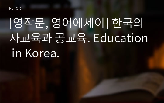 [영작문, 영어에세이] 한국의 사교육과 공교육. Education in Korea.