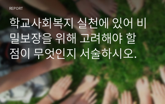 학교사회복지 실천에 있어 비밀보장을 위해 고려해야 할 점이 무엇인지 서술하시오.