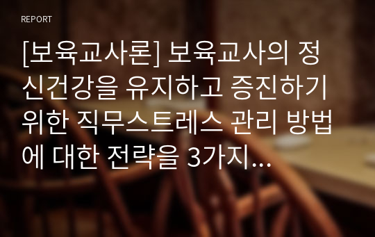 [보육교사론] 보육교사의 정신건강을 유지하고 증진하기 위한 직무스트레스 관리 방법에 대한 전략을 3가지 이상 자세히 설명하시오