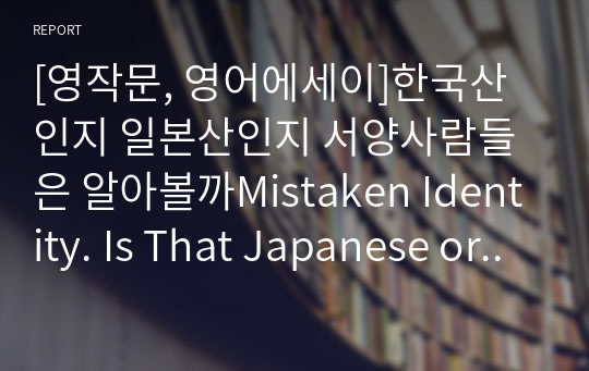 [영작문, 영어에세이]한국산인지 일본산인지 서양사람들은 알아볼까Mistaken Identity. Is That Japanese or Korean