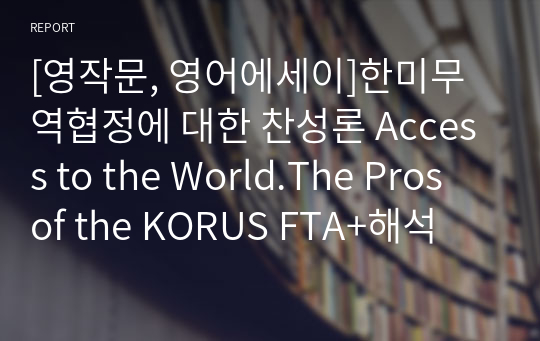 [영작문, 영어에세이]한미무역협정에 대한 찬성론 Access to the World.The Pros of the KORUS FTA+해석