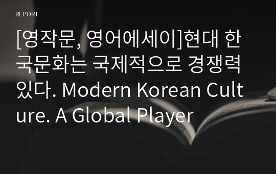 [영작문, 영어에세이]현대 한국문화는 국제적으로 경쟁력있다. Modern Korean Culture. A Global Player